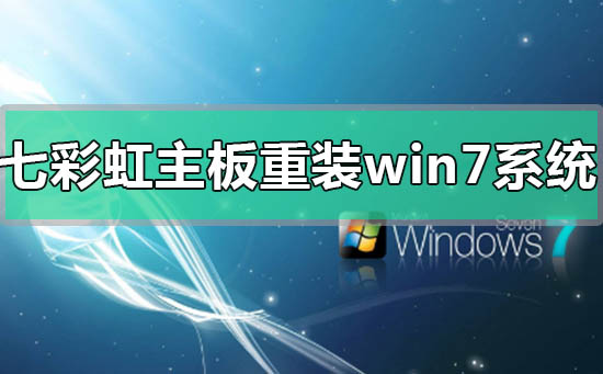 七彩虹主板电脑怎么重装Win7系统？