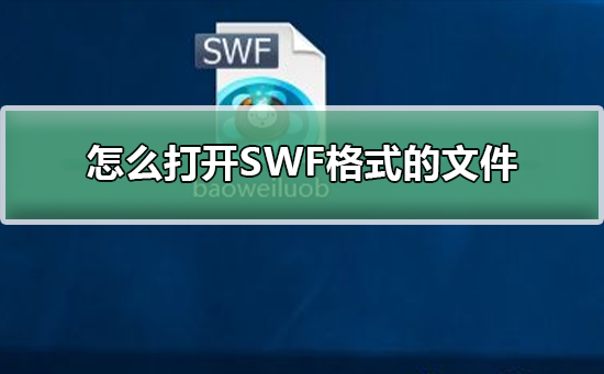 怎么打开SWF格式的文件？打开SWF格式的文件教程